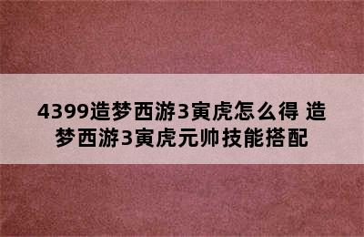 4399造梦西游3寅虎怎么得 造梦西游3寅虎元帅技能搭配